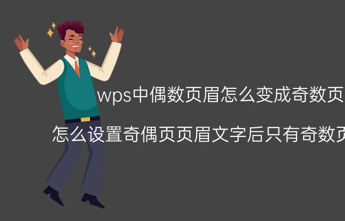 wps中偶数页眉怎么变成奇数页眉 怎么设置奇偶页页眉文字后只有奇数页码出现？